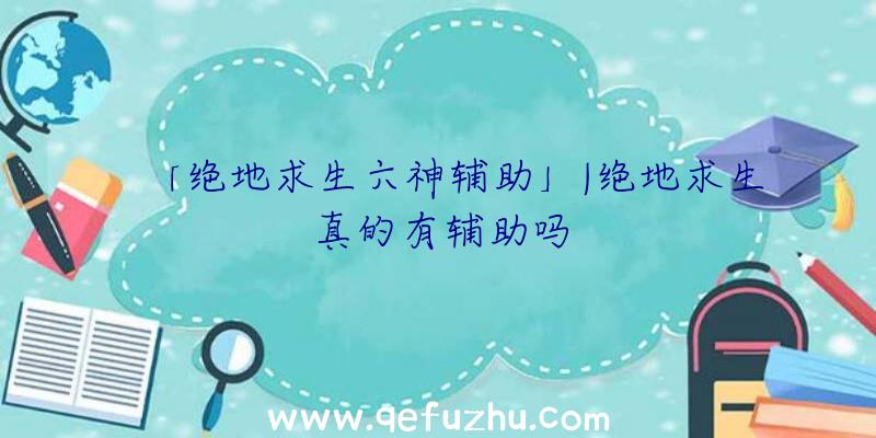 「绝地求生六神辅助」|绝地求生真的有辅助吗